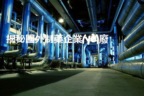 揭秘國外制藥企業(yè)廢水處理的黑科技！